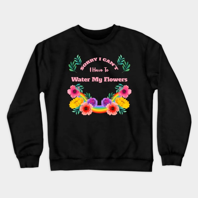 Sorry I Can't I Have To Water My Flowers Crewneck Sweatshirt by rjstyle7